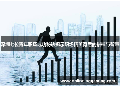 深圳七位青年职场成功秘诀揭示职场精英背后的拼搏与智慧