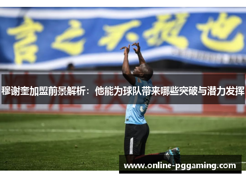 穆谢奎加盟前景解析：他能为球队带来哪些突破与潜力发挥