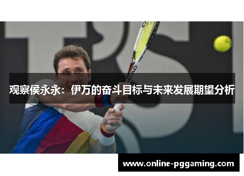 观察侯永永:伊万的奋斗目标与未来发展期望分析 观察侯永永:伊万的奋斗目标与未来发展期望分析