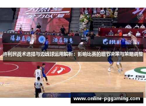 许利民战术选择与边线球运用解析:影响比赛的细节决策与策略调整 许利民战术选择与边线球运用解析:影响比赛的细节决策与策略调整