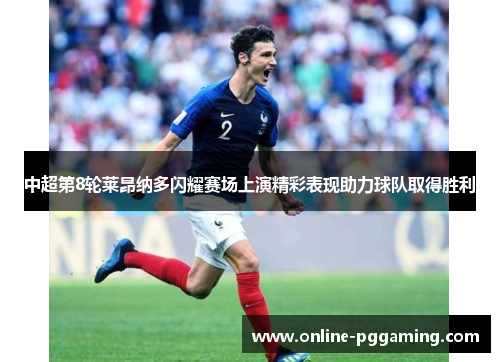 中超第8轮莱昂纳多闪耀赛场上演精彩表现助力球队取得胜利 中超第8轮莱昂纳多闪耀赛场上演精彩表现助力球队取得胜利
