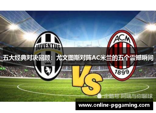 五大经典对决回顾:尤文图斯对阵AC米兰的五个震撼瞬间 五大经典对决回顾:尤文图斯对阵AC米兰的五个震撼瞬间