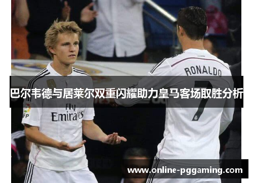 巴尔韦德与居莱尔双重闪耀助力皇马客场取胜分析 巴尔韦德与居莱尔双重闪耀助力皇马客场取胜分析