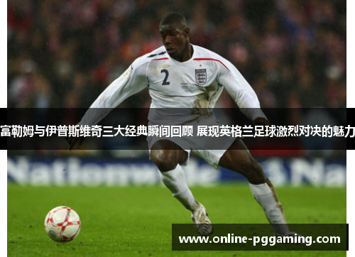 富勒姆与伊普斯维奇三大经典瞬间回顾 展现英格兰足球激烈对决的魅力