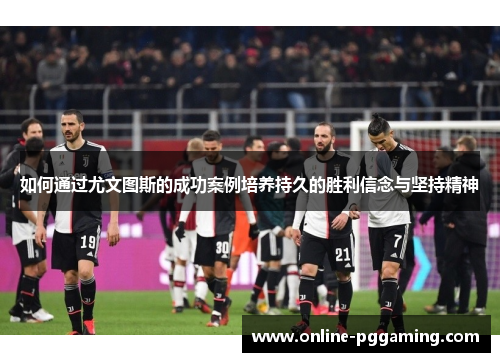 如何通过尤文图斯的成功案例培养持久的胜利信念与坚持精神 如何通过尤文图斯的成功案例培养持久的胜利信念与坚持精神