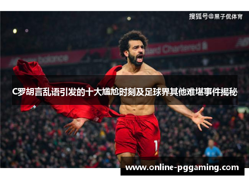 C罗胡言乱语引发的十大尴尬时刻及足球界其他难堪事件揭秘 C罗胡言乱语引发的十大尴尬时刻及足球界其他难堪事件揭秘