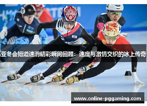 亚冬会短道速滑精彩瞬间回顾:速度与激情交织的冰上传奇 亚冬会短道速滑精彩瞬间回顾:速度与激情交织的冰上传奇