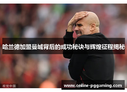 哈兰德加盟曼城背后的成功秘诀与辉煌征程揭秘 哈兰德加盟曼城背后的成功秘诀与辉煌征程揭秘