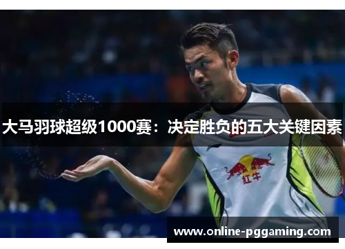 大马羽球超级1000赛:决定胜负的五大关键因素 大马羽球超级1000赛:决定胜负的五大关键因素