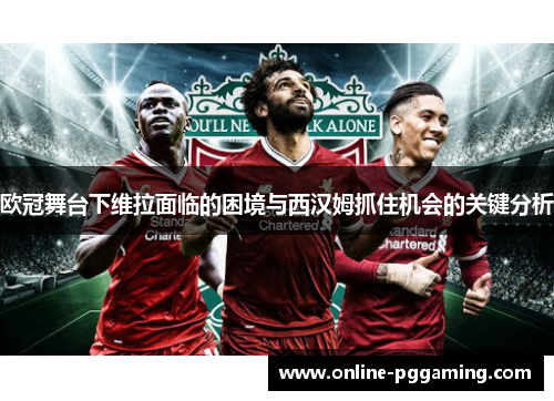 欧冠舞台下维拉面临的困境与西汉姆抓住机会的关键分析 欧冠舞台下维拉面临的困境与西汉姆抓住机会的关键分析