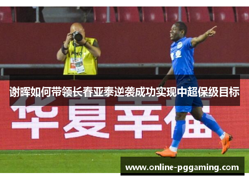 谢晖如何带领长春亚泰逆袭成功实现中超保级目标 谢晖如何带领长春亚泰逆袭成功实现中超保级目标