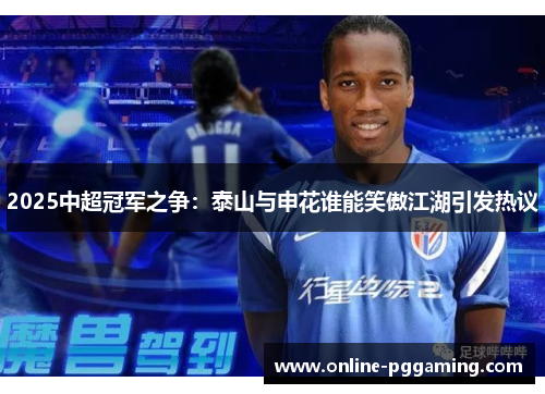 2025中超冠军之争:泰山与申花谁能笑傲江湖引发热议 2025中超冠军之争:泰山与申花谁能笑傲江湖引发热议