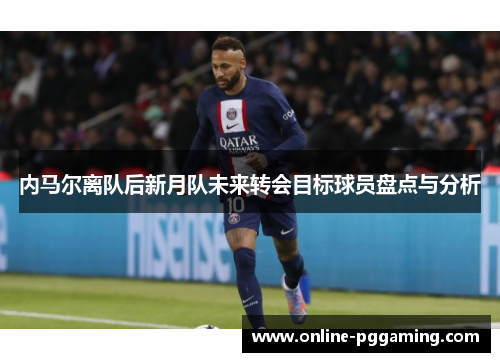 内马尔离队后新月队未来转会目标球员盘点与分析 内马尔离队后新月队未来转会目标球员盘点与分析