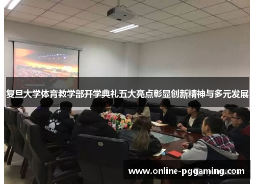 复旦大学体育教学部开学典礼五大亮点彰显创新精神与多元发展 复旦大学体育教学部开学典礼五大亮点彰显创新精神与多元发展