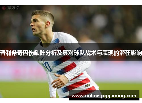 普利希奇因伤缺阵分析及其对球队战术与表现的潜在影响 普利希奇因伤缺阵分析及其对球队战术与表现的潜在影响