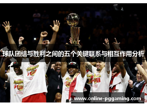 球队团结与胜利之间的五个关键联系与相互作用分析 球队团结与胜利之间的五个关键联系与相互作用分析