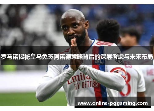 罗马诺揭秘皇马免签阿诺德策略背后的深层考虑与未来布局