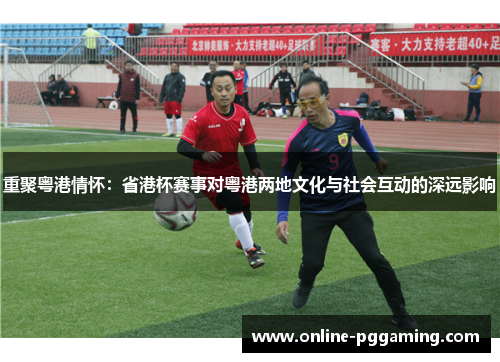 重聚粤港情怀:省港杯赛事对粤港两地文化与社会互动的深远影响 重聚粤港情怀:省港杯赛事对粤港两地文化与社会互动的深远影响