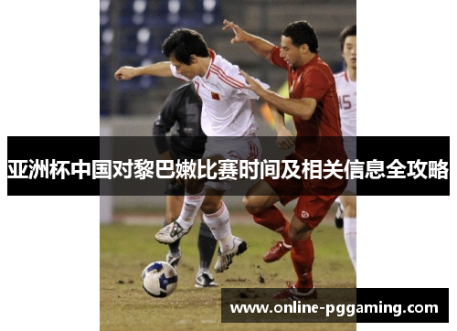 亚洲杯中国对黎巴嫩比赛时间及相关信息全攻略 亚洲杯中国对黎巴嫩比赛时间及相关信息全攻略