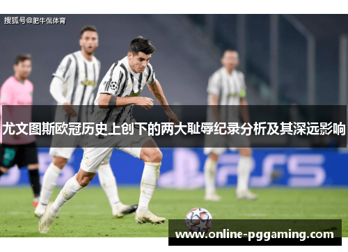 尤文图斯欧冠历史上创下的两大耻辱纪录分析及其深远影响 尤文图斯欧冠历史上创下的两大耻辱纪录分析及其深远影响