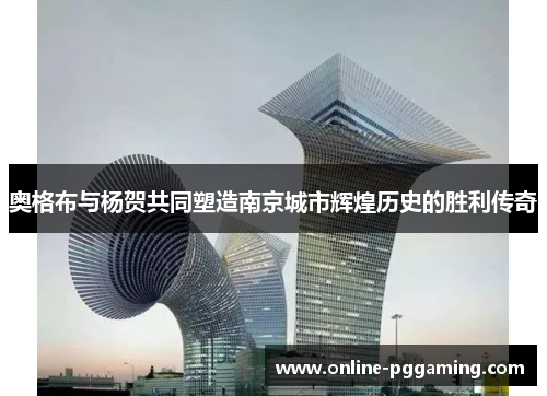 奥格布与杨贺共同塑造南京城市辉煌历史的胜利传奇 奥格布与杨贺共同塑造南京城市辉煌历史的胜利传奇