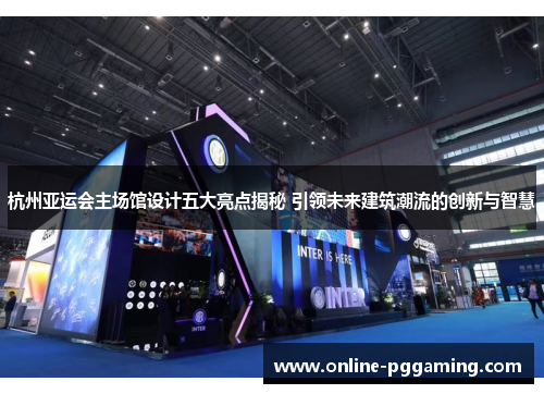 杭州亚运会主场馆设计五大亮点揭秘 引领未来建筑潮流的创新与智慧 杭州亚运会主场馆设计五大亮点揭秘 引领未来建筑潮流的创新与智慧