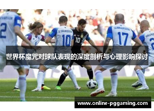 世界杯魔咒对球队表现的深度剖析与心理影响探讨 世界杯魔咒对球队表现的深度剖析与心理影响探讨