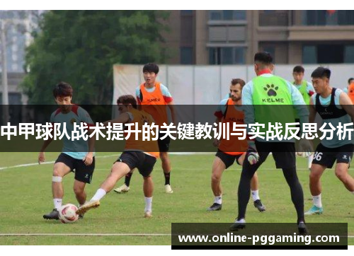 中甲球队战术提升的关键教训与实战反思分析 中甲球队战术提升的关键教训与实战反思分析