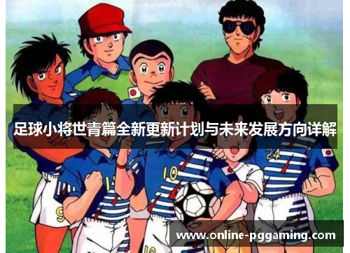 足球小将世青篇全新更新计划与未来发展方向详解 足球小将世青篇全新更新计划与未来发展方向详解