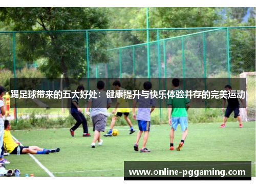踢足球带来的五大好处:健康提升与快乐体验并存的完美运动 踢足球带来的五大好处:健康提升与快乐体验并存的完美运动
