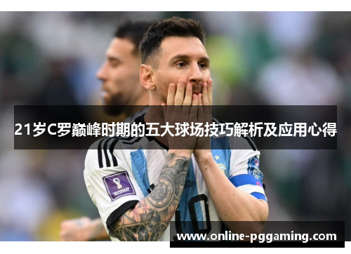 21岁C罗巅峰时期的五大球场技巧解析及应用心得 21岁C罗巅峰时期的五大球场技巧解析及应用心得