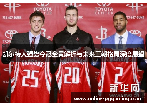 凯尔特人强势夺冠全景解析与未来王朝格局深度展望 凯尔特人强势夺冠全景解析与未来王朝格局深度展望