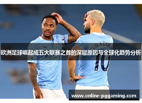 欧洲足球崛起成五大联赛之首的深层原因与全球化趋势分析 欧洲足球崛起成五大联赛之首的深层原因与全球化趋势分析