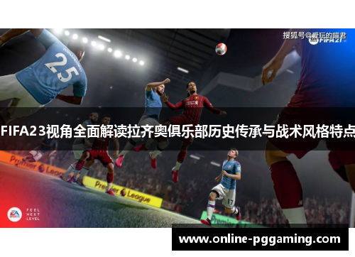 FIFA23视角全面解读拉齐奥俱乐部历史传承与战术风格特点 FIFA23视角全面解读拉齐奥俱乐部历史传承与战术风格特点