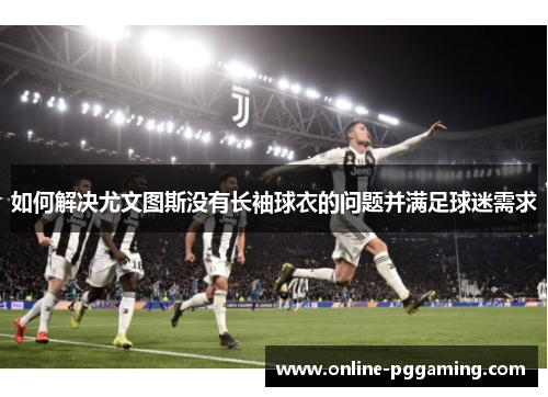 如何解决尤文图斯没有长袖球衣的问题并满足球迷需求 如何解决尤文图斯没有长袖球衣的问题并满足球迷需求
