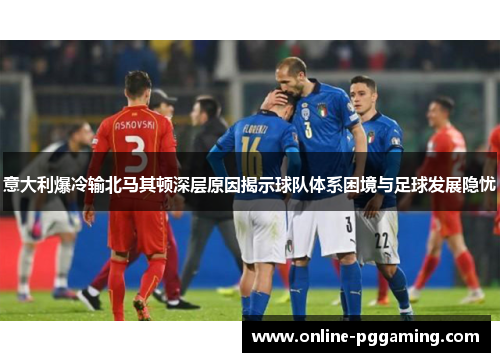 意大利爆冷输北马其顿深层原因揭示球队体系困境与足球发展隐忧 意大利爆冷输北马其顿深层原因揭示球队体系困境与足球发展隐忧