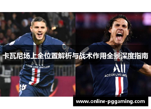 卡瓦尼场上全位置解析与战术作用全景深度指南 卡瓦尼场上全位置解析与战术作用全景深度指南