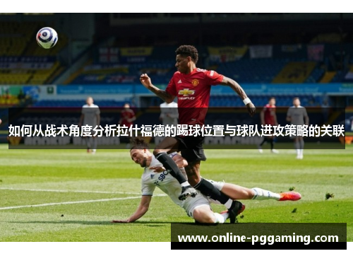 如何从战术角度分析拉什福德的踢球位置与球队进攻策略的关联 如何从战术角度分析拉什福德的踢球位置与球队进攻策略的关联