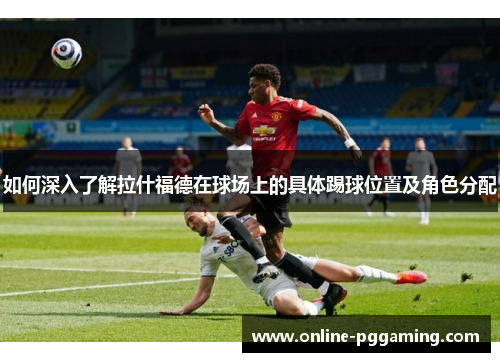 如何深入了解拉什福德在球场上的具体踢球位置及角色分配 如何深入了解拉什福德在球场上的具体踢球位置及角色分配