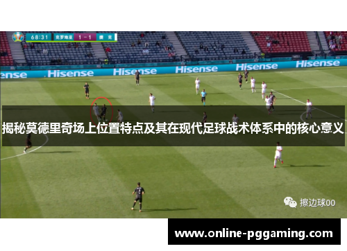 揭秘莫德里奇场上位置特点及其在现代足球战术体系中的核心意义 揭秘莫德里奇场上位置特点及其在现代足球战术体系中的核心意义
