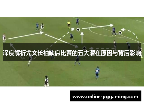 深度解析尤文长袖缺席比赛的五大潜在原因与背后影响