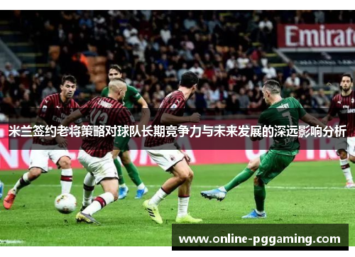 米兰签约老将策略对球队长期竞争力与未来发展的深远影响分析