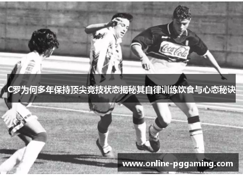 C罗为何多年保持顶尖竞技状态揭秘其自律训练饮食与心态秘诀 C罗为何多年保持顶尖竞技状态揭秘其自律训练饮食与心态秘诀