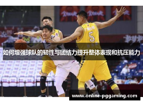 如何增强球队的韧性与团结力提升整体表现和抗压能力 如何增强球队的韧性与团结力提升整体表现和抗压能力