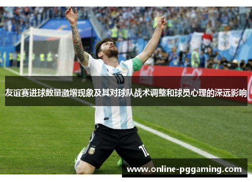 友谊赛进球数量激增现象及其对球队战术调整和球员心理的深远影响 友谊赛进球数量激增现象及其对球队战术调整和球员心理的深远影响