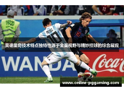 莫德里奇技术特点独特性源于全面视野与精妙控球的综合展现 莫德里奇技术特点独特性源于全面视野与精妙控球的综合展现