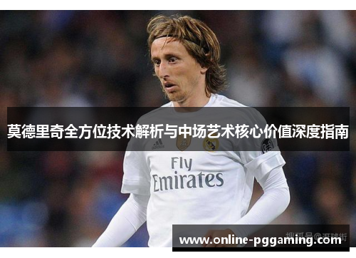 莫德里奇全方位技术解析与中场艺术核心价值深度指南 莫德里奇全方位技术解析与中场艺术核心价值深度指南