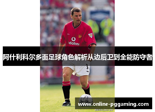 阿什利科尔多面足球角色解析从边后卫到全能防守者 阿什利科尔多面足球角色解析从边后卫到全能防守者