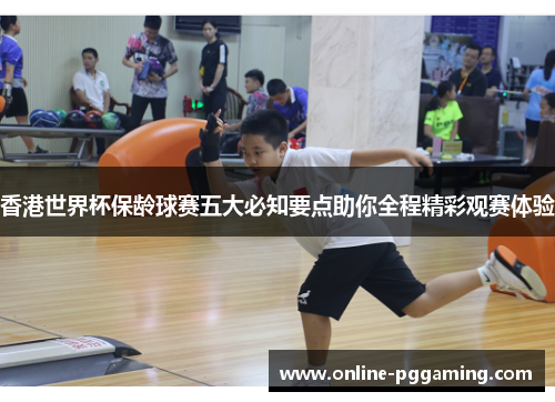 香港世界杯保龄球赛五大必知要点助你全程精彩观赛体验 香港世界杯保龄球赛五大必知要点助你全程精彩观赛体验