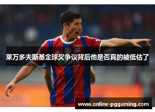 莱万多夫斯基金球奖争议背后他是否真的被低估了 莱万多夫斯基金球奖争议背后他是否真的被低估了